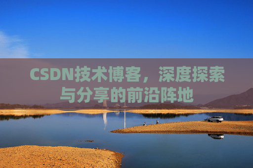 CSDN技术博客,深度探索与分享的前沿阵地